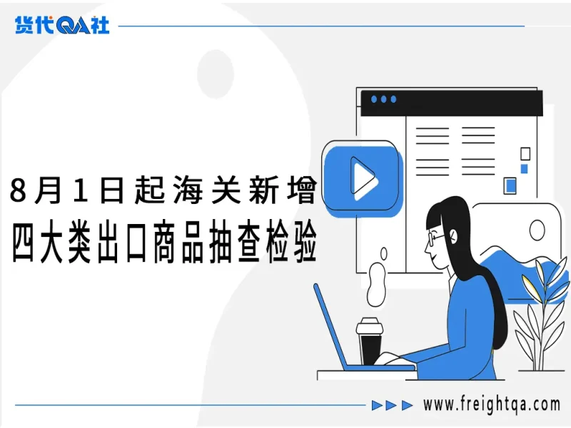8月1日起海关新增四大类出口商品抽查检验！企业通关指南及全球8月外贸新规汇总-货代QA社